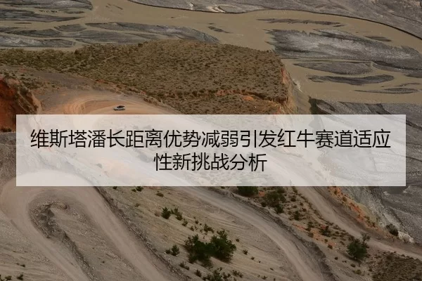 维斯塔潘长距离优势减弱引发红牛赛道适应性新挑战分析