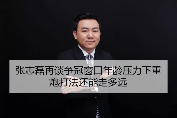 张志磊再谈争冠窗口年龄压力下重炮打法还能走多远