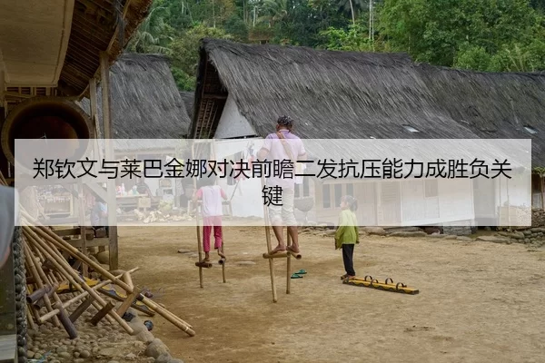 郑钦文与莱巴金娜对决前瞻二发抗压能力成胜负关键