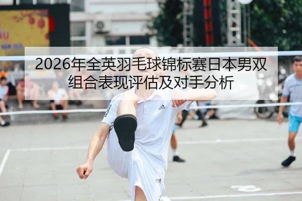 2026年全英羽毛球锦标赛日本男双组合表现评估及对手分析