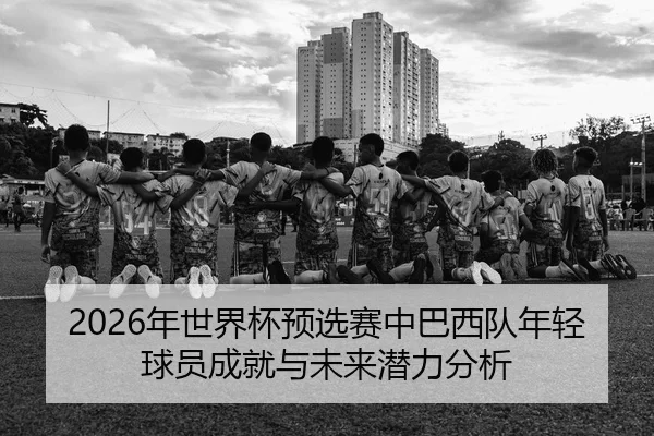 2026年世界杯预选赛中巴西队年轻球员成就与未来潜力分析