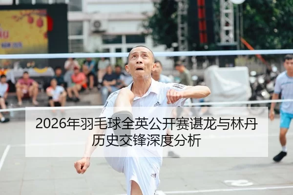 2026年羽毛球全英公开赛谌龙与林丹历史交锋深度分析 - Kaiyun FIFA WorldCup