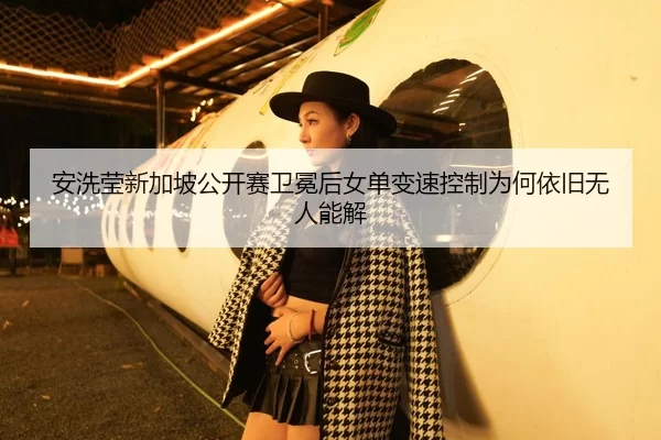 安洗莹新加坡公开赛卫冕后女单变速控制为何依旧无人能解 - Kaiyun FIFA WorldCup