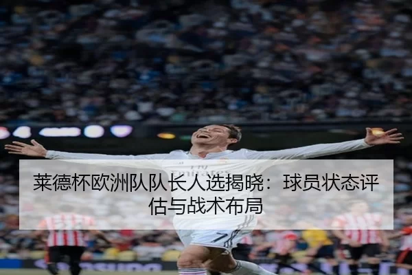 莱德杯欧洲队队长人选揭晓：球员状态评估与战术布局