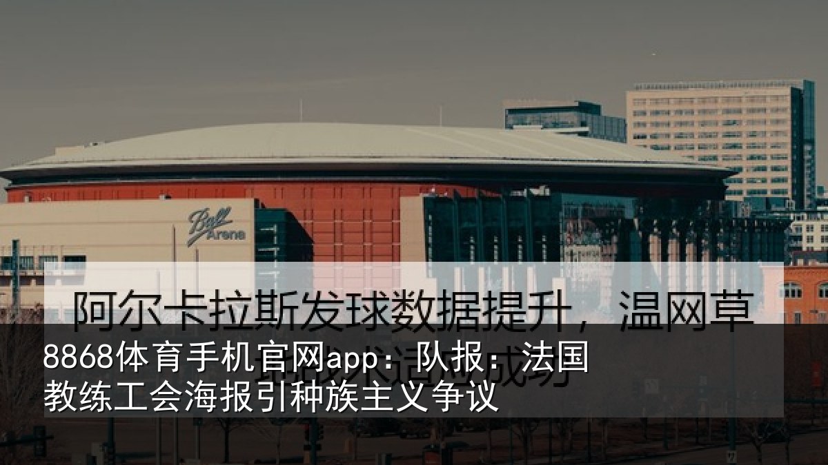 8868体育手机官网app：队报：法国教练工会海报引种族主义争议