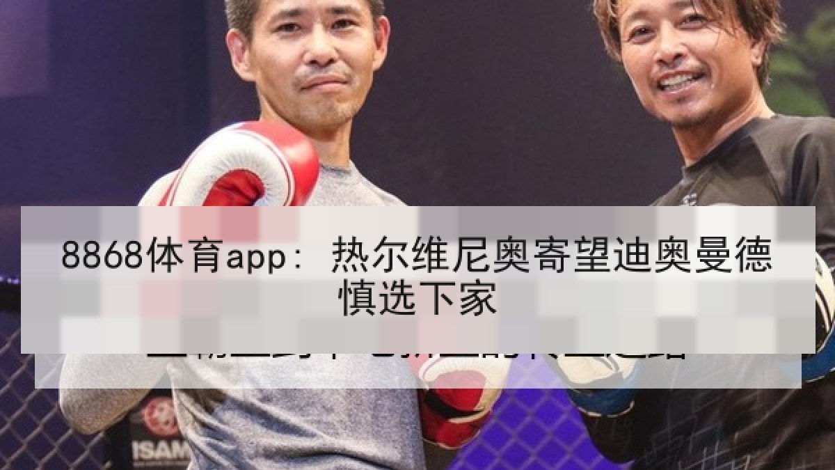 8868体育app: 热尔维尼奥寄望迪奥曼德慎选下家