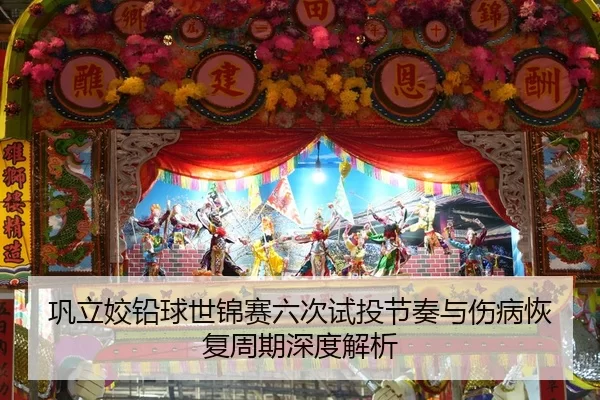 巩立姣铅球世锦赛六次试投节奏与伤病恢复周期深度解析