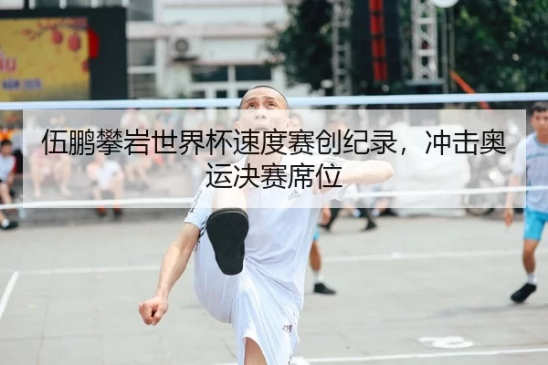 伍鹏攀岩世界杯速度赛创纪录，冲击奥运决赛席位
