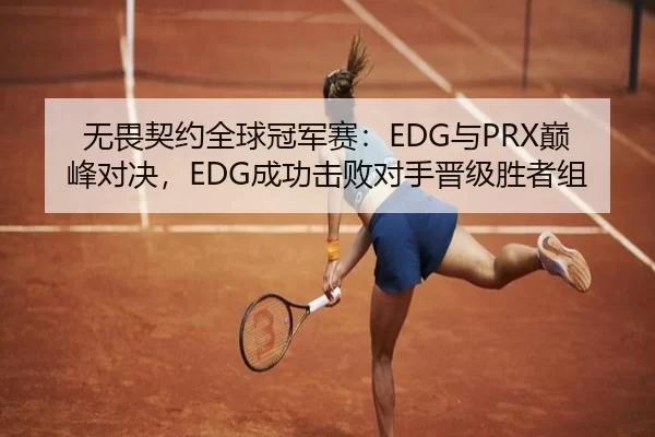 无畏契约全球冠军赛：EDG与PRX巅峰对决，EDG成功击败对手晋级胜者组