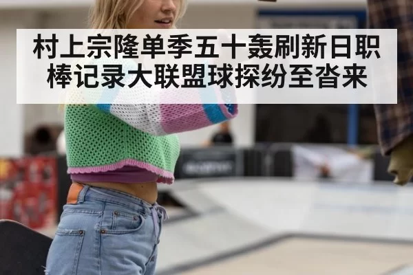 村上宗隆单季五十轰刷新日职棒记录大联盟球探纷至沓来