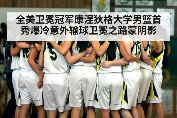 全美卫冕冠军康涅狄格大学男篮首秀爆冷意外输球卫冕之路蒙阴影
