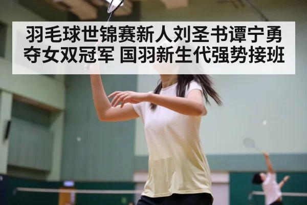 羽毛球世锦赛新人刘圣书谭宁勇夺女双冠军 国羽新生代强势接班