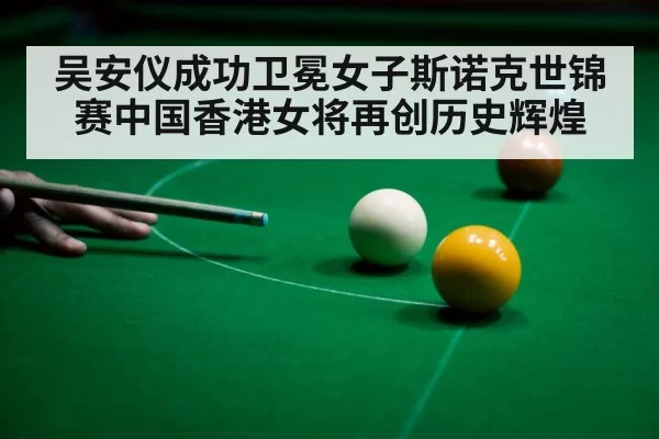 吴安仪成功卫冕女子斯诺克世锦赛中国香港女将再创历史辉煌