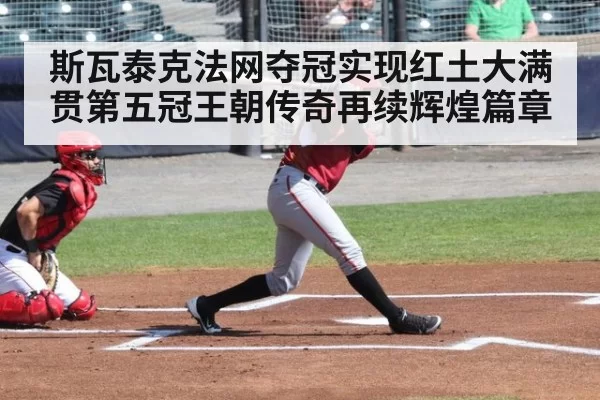 斯瓦泰克法网夺冠实现红土大满贯第五冠王朝传奇再续辉煌篇章