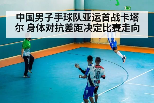 中国男子手球队亚运首战卡塔尔 身体对抗差距决定比赛走向