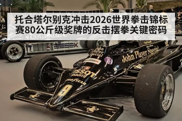 托合塔尔别克冲击2026世界拳击锦标赛80公斤级奖牌的反击摆拳关键密码
